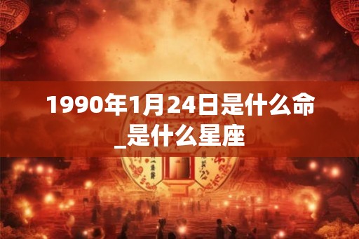 1990年1月24日是什么命_是什么星座