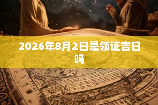 2026年8月2日是领证吉日吗