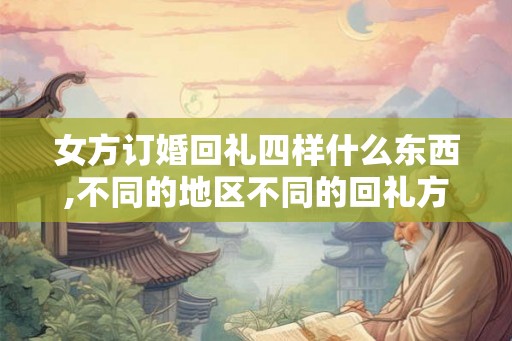 女方订婚回礼四样什么东西,不同的地区不同的回礼方式