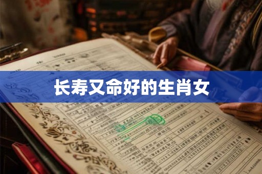 长寿又命好的生肖女 长寿又命好的生肖女