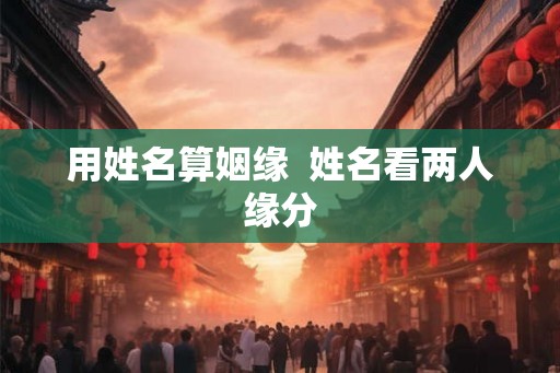 用姓名算姻缘 姓名看两人缘分 用姓名算姻缘 姓名看两人缘分
