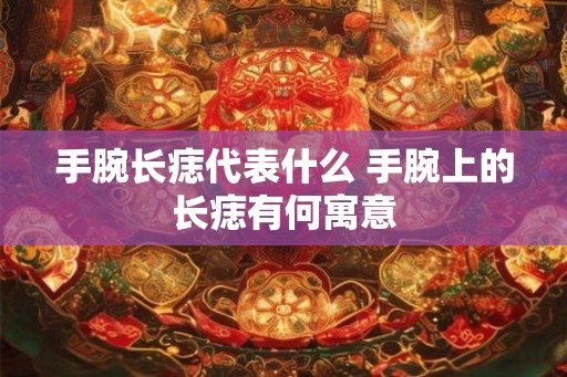 手腕长痣代表什么 手腕上的长痣有何寓意