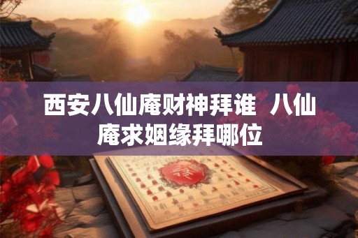 西安八仙庵财神拜谁  八仙庵求姻缘拜哪位