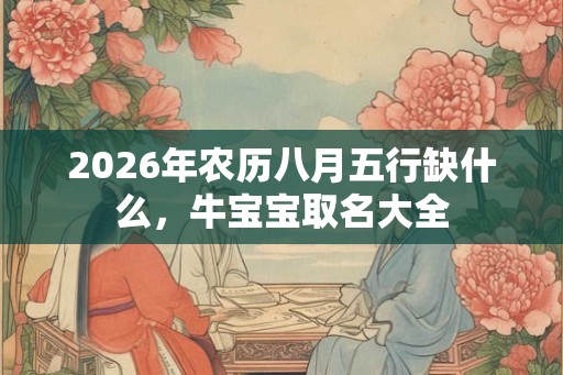 2026年农历八月五行缺什么，牛宝宝取名大全