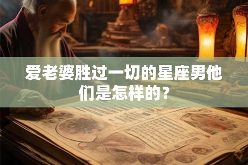 爱老婆胜过一切的星座男他们是怎样的？