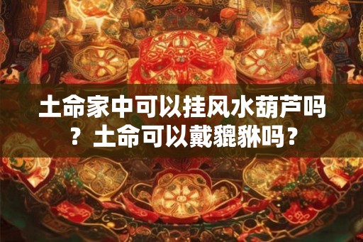 土命家中可以挂风水葫芦吗?土命可以戴貔貅吗? 土命家中可以挂风水葫芦吗?土命可以戴貔貅吗?