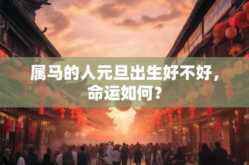 属马的人元旦出生好不好，命运如何？