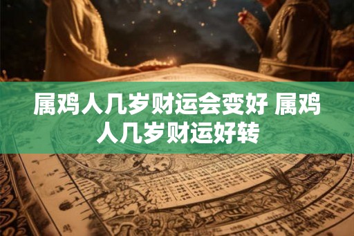 属鸡人几岁财运会变好 属鸡人几岁财运好转