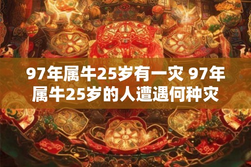 97年属牛25岁有一灾 97年属牛25岁的人遭遇何种灾祸 97年属牛25岁有一灾 97年属牛25岁的人遭遇何种灾祸