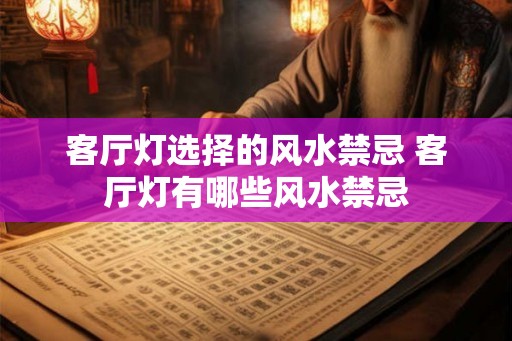 客厅灯选择的风水禁忌 客厅灯有哪些风水禁忌 客厅灯选择的风水禁忌 客厅灯有哪些风水禁忌