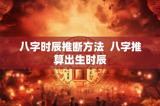 八字时辰推断方法  八字推算出生时辰