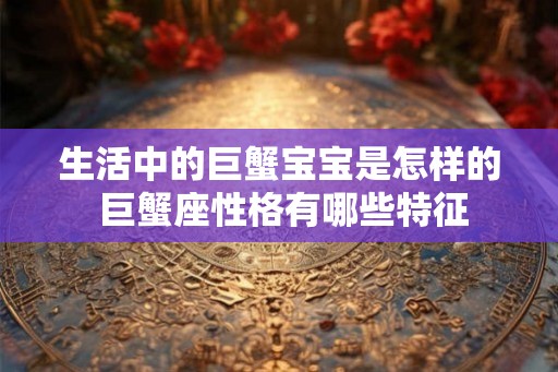 生活中的巨蟹宝宝是怎样的 巨蟹座性格有哪些特征