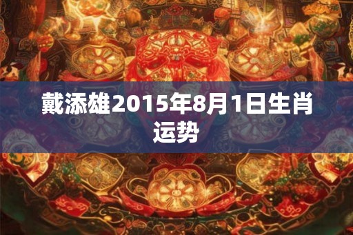 戴添雄2015年8月1日生肖运势