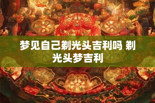梦见自己剃光头吉利吗 剃光头梦吉利