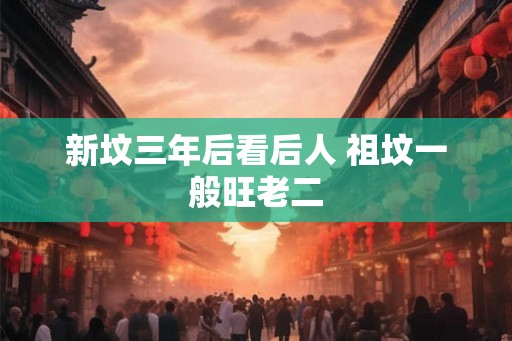 新坟三年后看后人 祖坟一般旺老二
