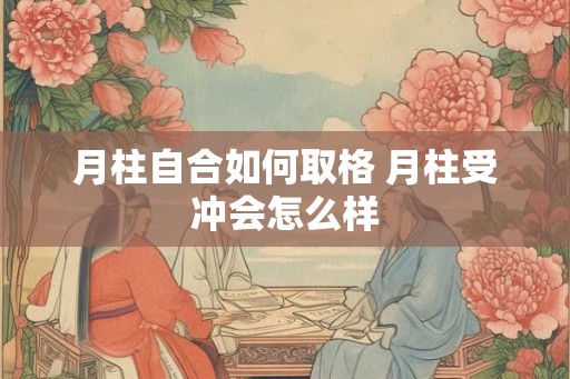 月柱自合如何取格 月柱受冲会怎么样
