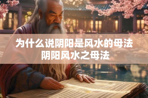 为什么说阴阳是风水的母法 阴阳风水之母法