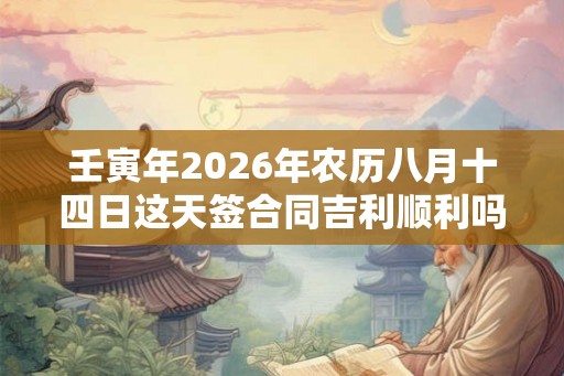 壬寅年2026年农历八月十四日这天签合同吉利顺利吗？