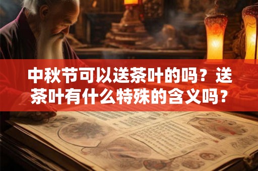 中秋节可以送茶叶的吗？送茶叶有什么特殊的含义吗？