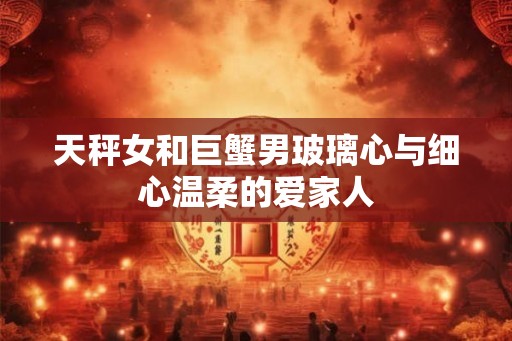 天秤女和巨蟹男玻璃心与细心温柔的爱家人