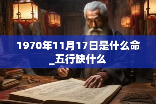 1970年11月17日是什么命_五行缺什么 1970年11月17日是什么命_五行缺什么