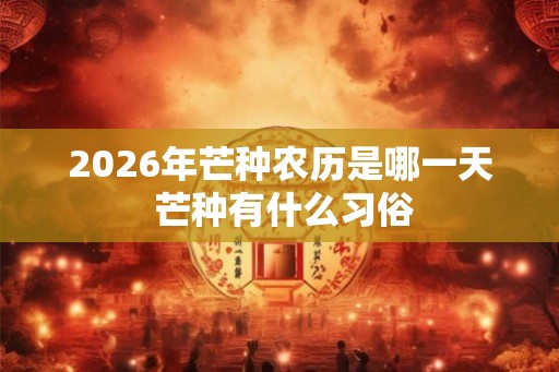 2026年芒种农历是哪一天 芒种有什么习俗