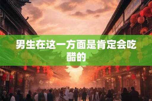 男生在这一方面是肯定会吃醋的