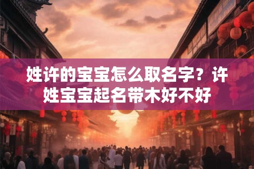 姓许的宝宝怎么取名字？许姓宝宝起名带木好不好