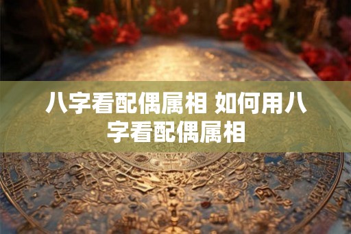 八字看配偶属相 如何用八字看配偶属相