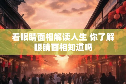 看眼睛面相解读人生 你了解眼睛面相知道吗