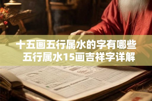 十五画五行属水的字有哪些 五行属水15画吉祥字详解 十五画五行属水的字有哪些 五行属水15画吉祥字详解