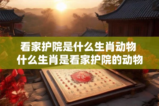 看家护院是什么生肖动物 什么生肖是看家护院的动物