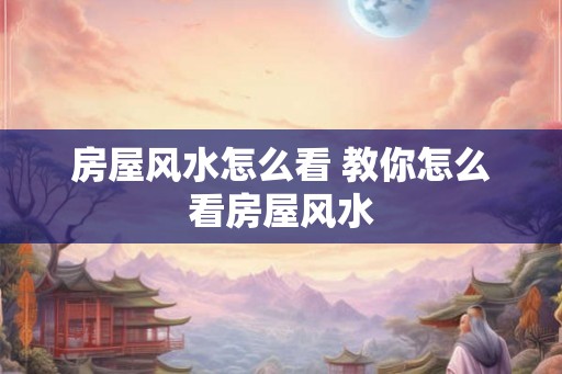 房屋风水怎么看 教你怎么看房屋风水
