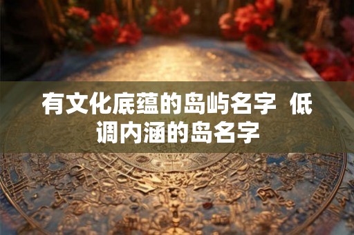 有文化底蕴的岛屿名字  低调内涵的岛名字