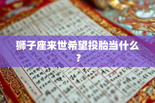 狮子座来世希望投胎当什么? 狮子座来世希望投胎当什么?