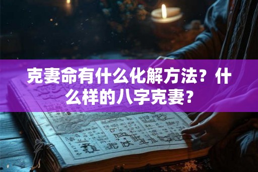 克妻命有什么化解方法？什么样的八字克妻？