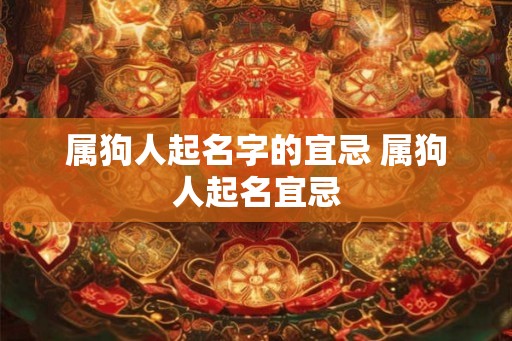属狗人起名字的宜忌 属狗人起名宜忌 属狗人起名字的宜忌 属狗人起名宜忌
