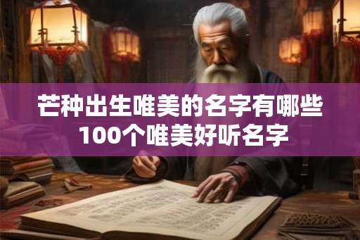 芒种出生唯美的名字有哪些 100个唯美好听名字 芒种出生唯美的名字有哪些 100个唯美好听名字