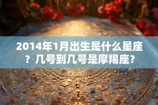 2014年1月出生是什么星座?几号到几号是摩羯座? 2014年1月出生是什么星座?几号到几号是摩羯座?