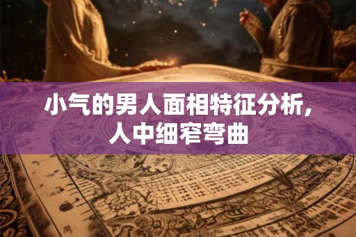 小气的男人面相特征分析,人中细窄弯曲