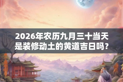 2026年农历九月三十当天是装修动土的黄道吉日吗？