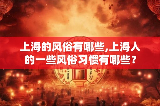 上海的风俗有哪些,上海人的一些风俗习惯有哪些? 上海的风俗有哪些,上海人的一些风俗习惯有哪些?