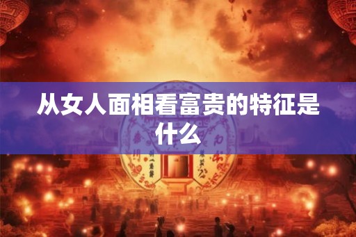 从女人面相看富贵的特征是什么