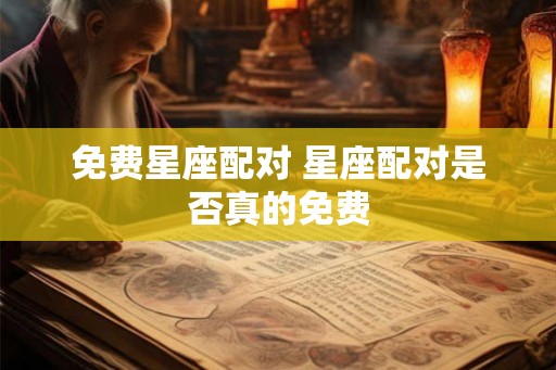 免费星座配对 星座配对是否真的免费 免费星座配对 星座配对是否真的免费