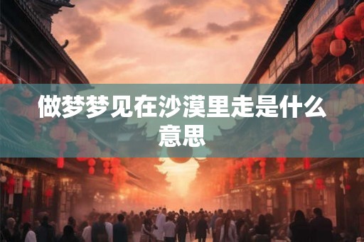 做梦梦见在沙漠里走是什么意思