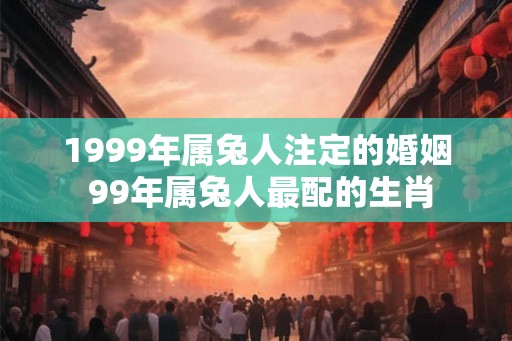 1999年属兔人注定的婚姻 99年属兔人最配的生肖