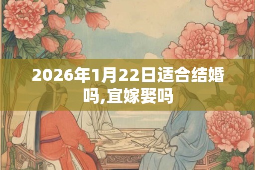 2026年1月22日适合结婚吗,宜嫁娶吗
