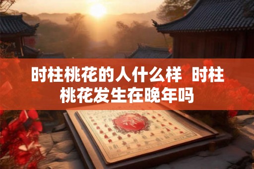 时柱桃花的人什么样  时柱桃花发生在晚年吗