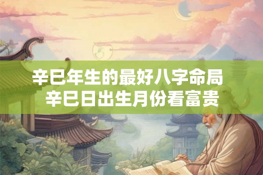 辛巳年生的最好八字命局  辛巳日出生月份看富贵
