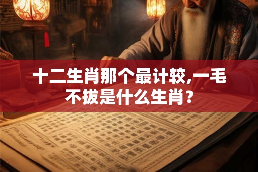 十二生肖那个最计较,一毛不拔是什么生肖？